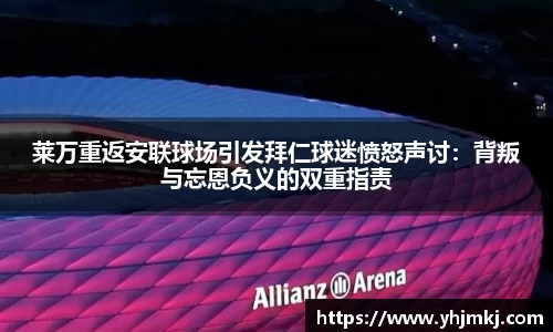 莱万重返安联球场引发拜仁球迷愤怒声讨：背叛与忘恩负义的双重指责